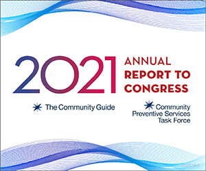 The 2021 Annual Report to Congress summarizes the work of the Community Preventive Services Task Force (CPSTF) from fiscal year 2021 (October 1, 2020—September 30, 2021).